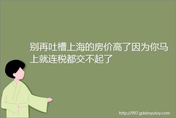 别再吐槽上海的房价高了因为你马上就连税都交不起了