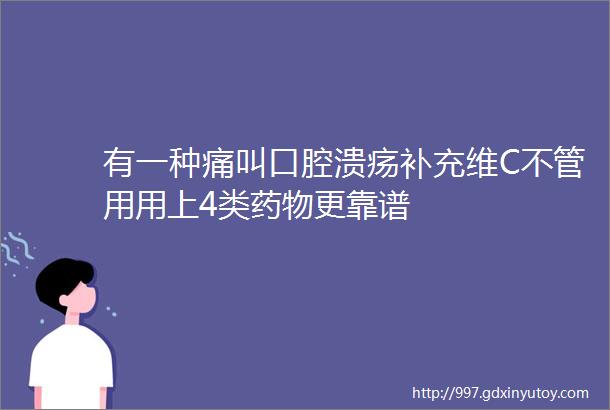 有一种痛叫口腔溃疡补充维C不管用用上4类药物更靠谱