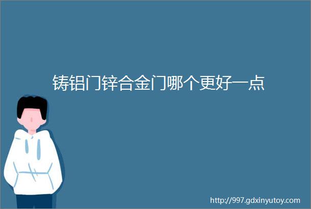 铸铝门锌合金门哪个更好一点