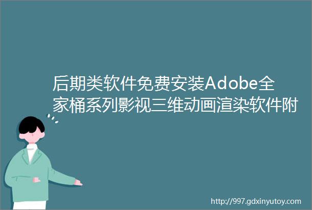 后期类软件免费安装Adobe全家桶系列影视三维动画渲染软件附安装教程失败详解